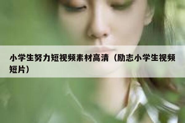 小学生努力短视频素材高清（励志小学生视频短片）