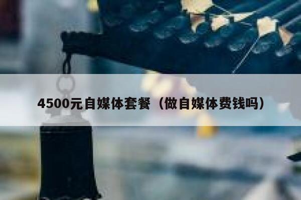 4500元自媒体套餐（做自媒体费钱吗）