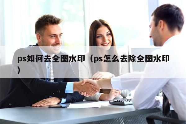 ps如何去全图水印（ps怎么去除全图水印）