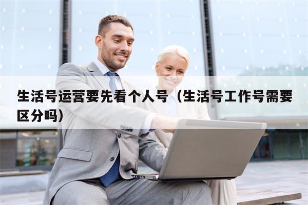 生活号运营要先看个人号（生活号工作号需要区分吗）