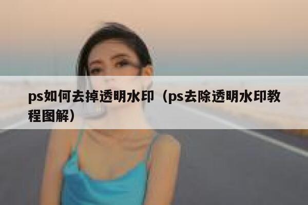 ps如何去掉透明水印（ps去除透明水印教程图解）