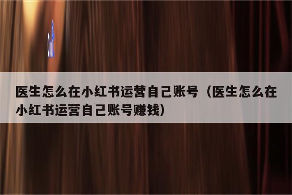 医生怎么在小红书运营自己账号（医生怎么在小红书运营自己账号赚钱）