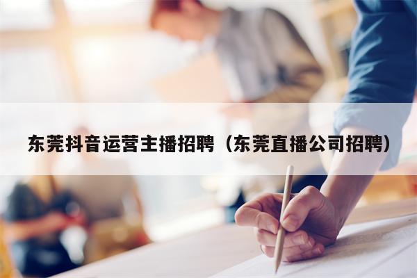 东莞抖音运营主播招聘（东莞直播公司招聘）