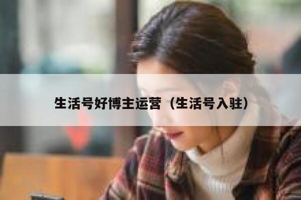 生活号好博主运营（生活号入驻）