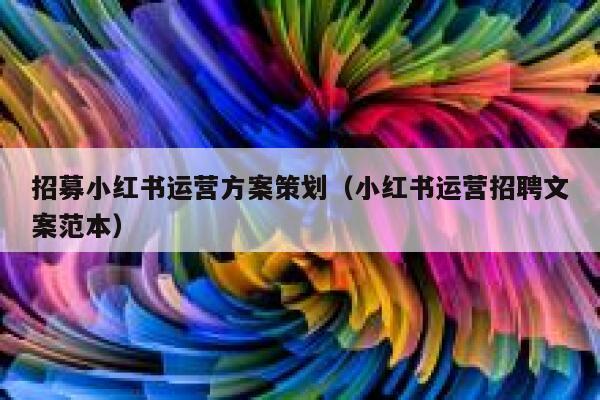 招募小红书运营方案策划（小红书运营招聘文案范本）