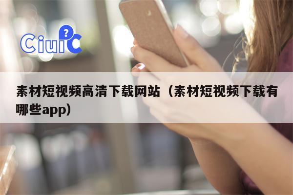 素材短视频高清下载网站（素材短视频下载有哪些app）