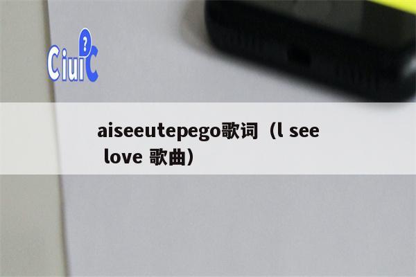 aiseeutepego歌词（l see love 歌曲）