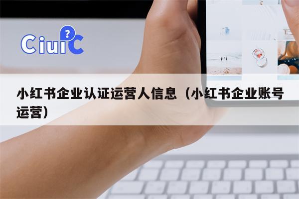 小红书企业认证运营人信息（小红书企业账号运营）