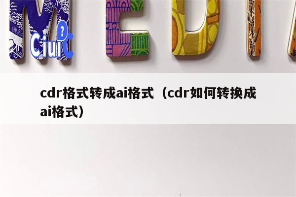 cdr格式转成ai格式（cdr如何转换成ai格式）