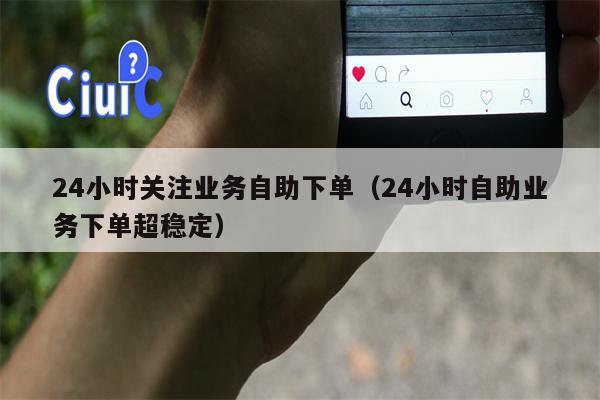 24小时关注业务自助下单（24小时自助业务下单超稳定）