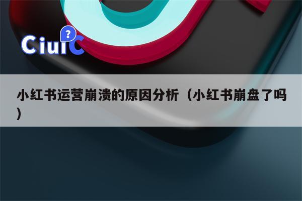 小红书运营崩溃的原因分析（小红书崩盘了吗）