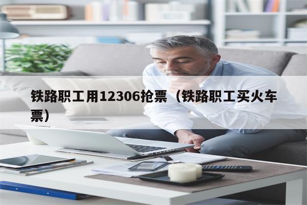 铁路职工用12306抢票（铁路职工买火车票）