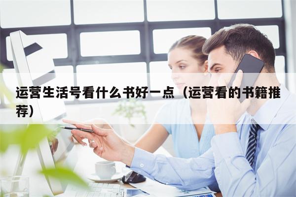 运营生活号看什么书好一点（运营看的书籍推荐）