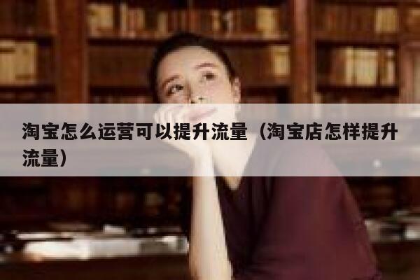 淘宝怎么运营可以提升流量（淘宝店怎样提升流量）