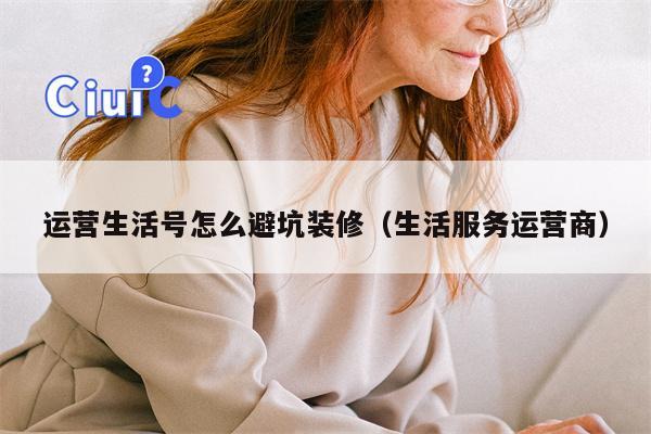 运营生活号怎么避坑装修（生活服务运营商）