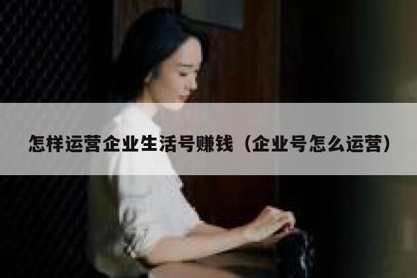 怎样运营企业生活号赚钱（企业号怎么运营）