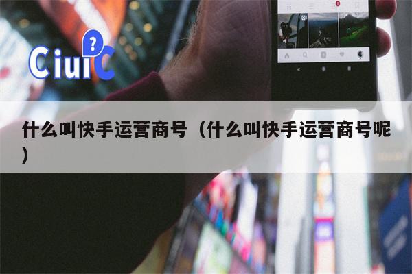 什么叫快手运营商号（什么叫快手运营商号呢）