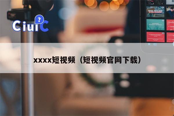 xxxx短视频（短视频官网下载）