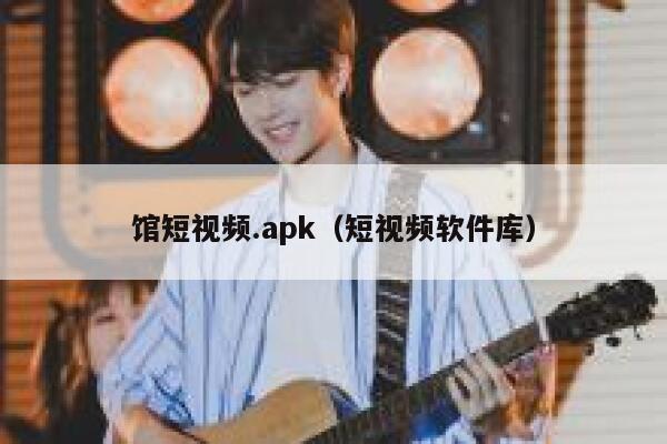 馆短视频.apk（短视频软件库）