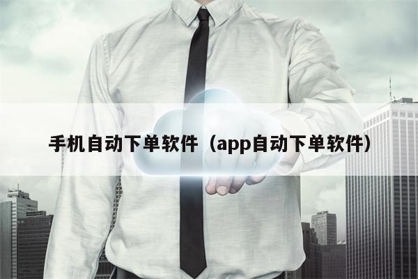 手机自动下单软件（app自动下单软件）