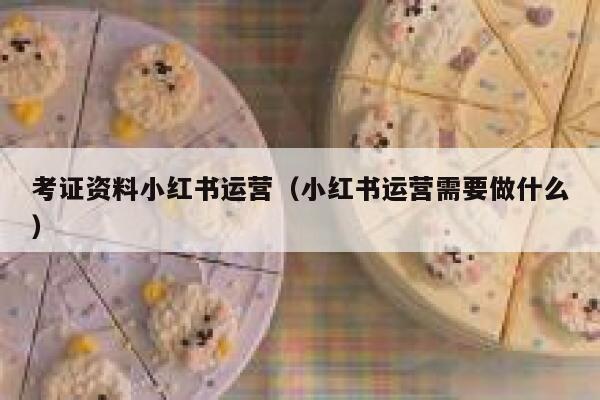 考证资料小红书运营（小红书运营需要做什么）