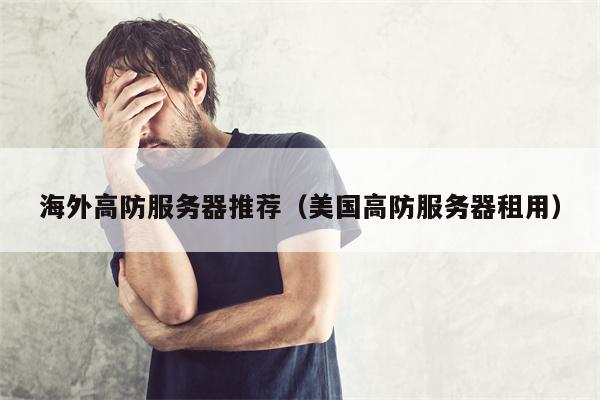 海外高防服务器推荐（美国高防服务器租用）