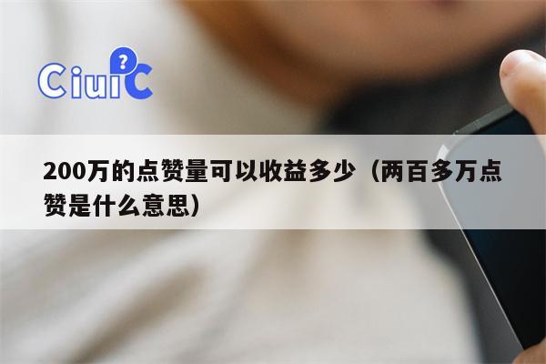 200万的点赞量可以收益多少（两百多万点赞是什么意思）