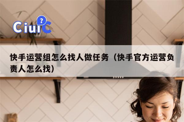 快手运营组怎么找人做任务（快手官方运营负责人怎么找）