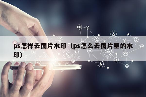 ps怎样去图片水印（ps怎么去图片里的水印）