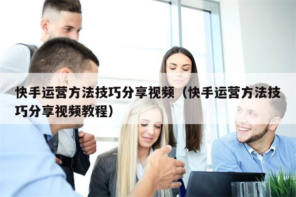 快手运营方法技巧分享视频（快手运营方法技巧分享视频教程）