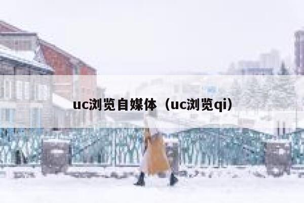 uc浏览自媒体（uc浏览qi）