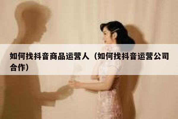 如何找抖音商品运营人（如何找抖音运营公司合作）