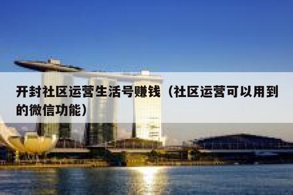 开封社区运营生活号赚钱（社区运营可以用到的微信功能）