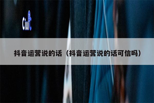 抖音运营说的话（抖音运营说的话可信吗）