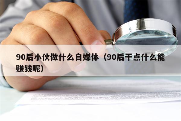 90后小伙做什么自媒体（90后干点什么能赚钱呢）