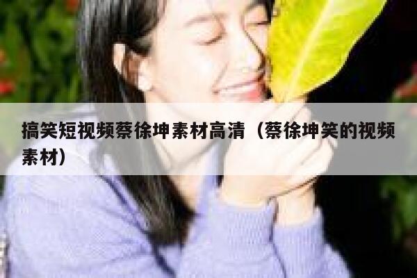 搞笑短视频蔡徐坤素材高清（蔡徐坤笑的视频素材）