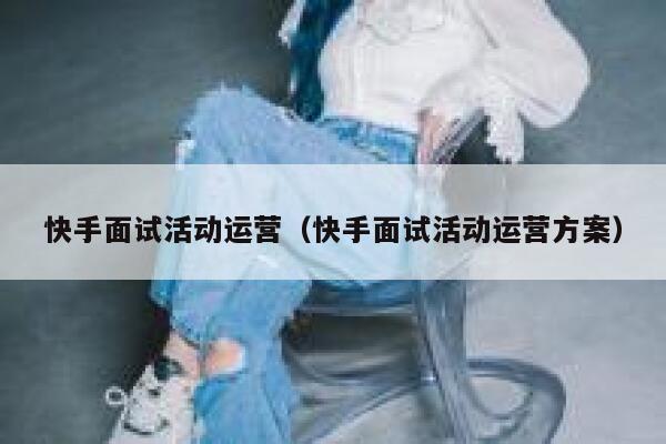 快手面试活动运营（快手面试活动运营方案）