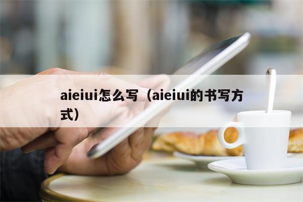 aieiui怎么写（aieiui的书写方式）