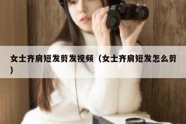 女士齐肩短发剪发视频（女士齐肩短发怎么剪）