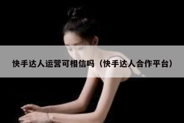 快手达人运营可相信吗（快手达人合作平台）