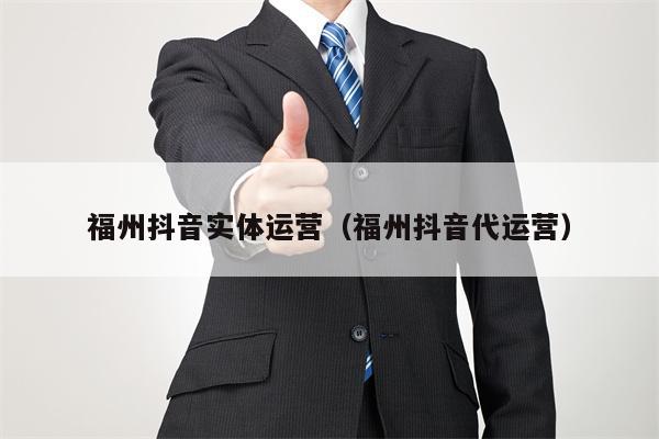 福州抖音实体运营（福州抖音代运营）