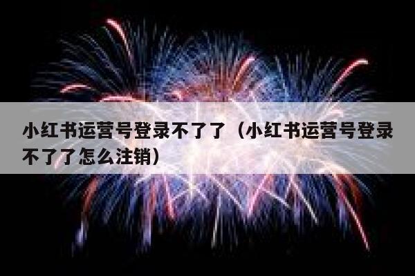 小红书运营号登录不了了（小红书运营号登录不了了怎么注销）