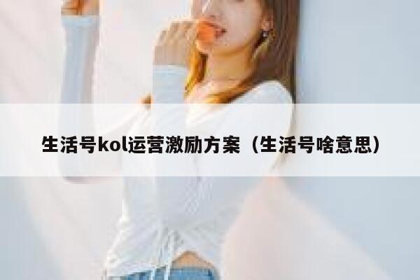 生活号kol运营激励方案（生活号啥意思）