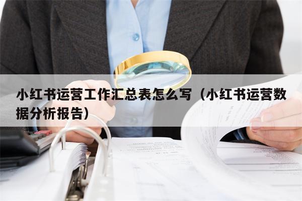 小红书运营工作汇总表怎么写（小红书运营数据分析报告）