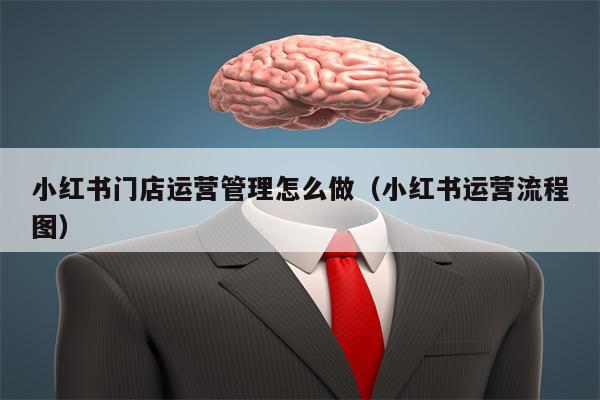 小红书门店运营管理怎么做（小红书运营流程图）