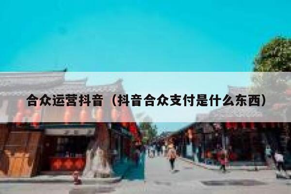 合众运营抖音（抖音合众支付是什么东西）