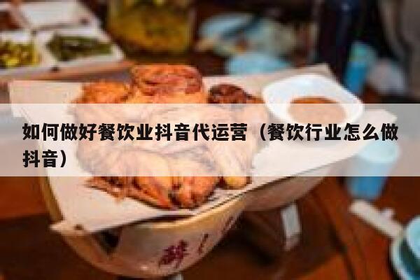 如何做好餐饮业抖音代运营（餐饮行业怎么做抖音）