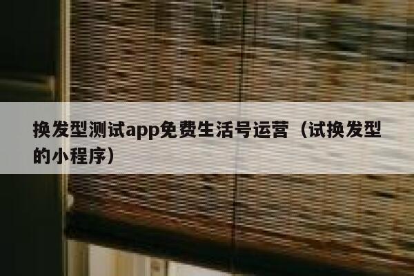 换发型测试app免费生活号运营（试换发型的小程序）