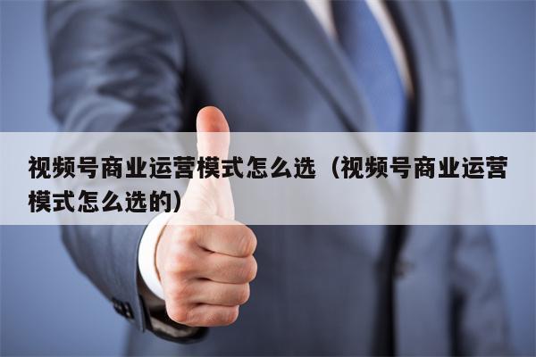 视频号商业运营模式怎么选（视频号商业运营模式怎么选的）