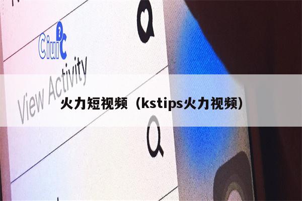 火力短视频（kstips火力视频）